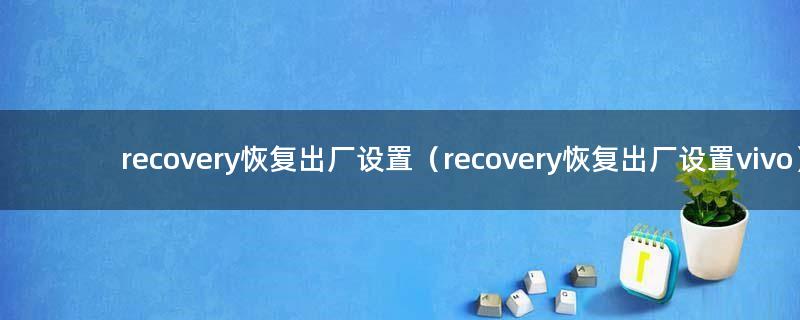 recovery恢复出厂设置（recovery恢复出厂设置vivo）