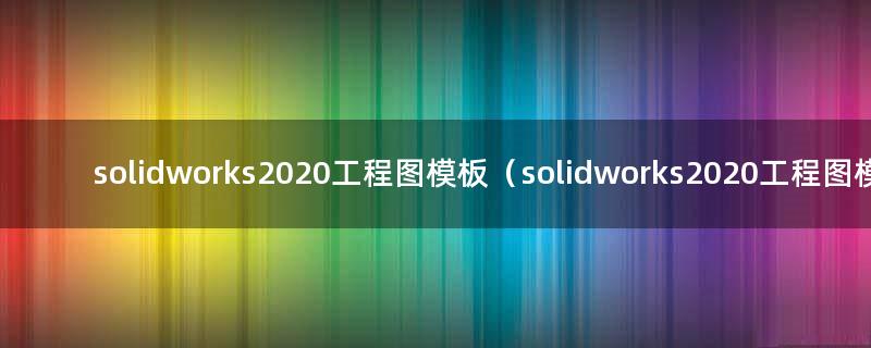solidworks2020工程图模板（solidworks2020工程图模板替换）