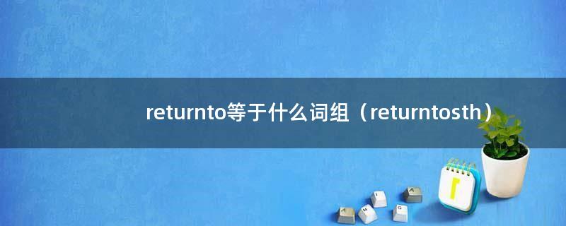 returnto等于什么词组（returntosth）